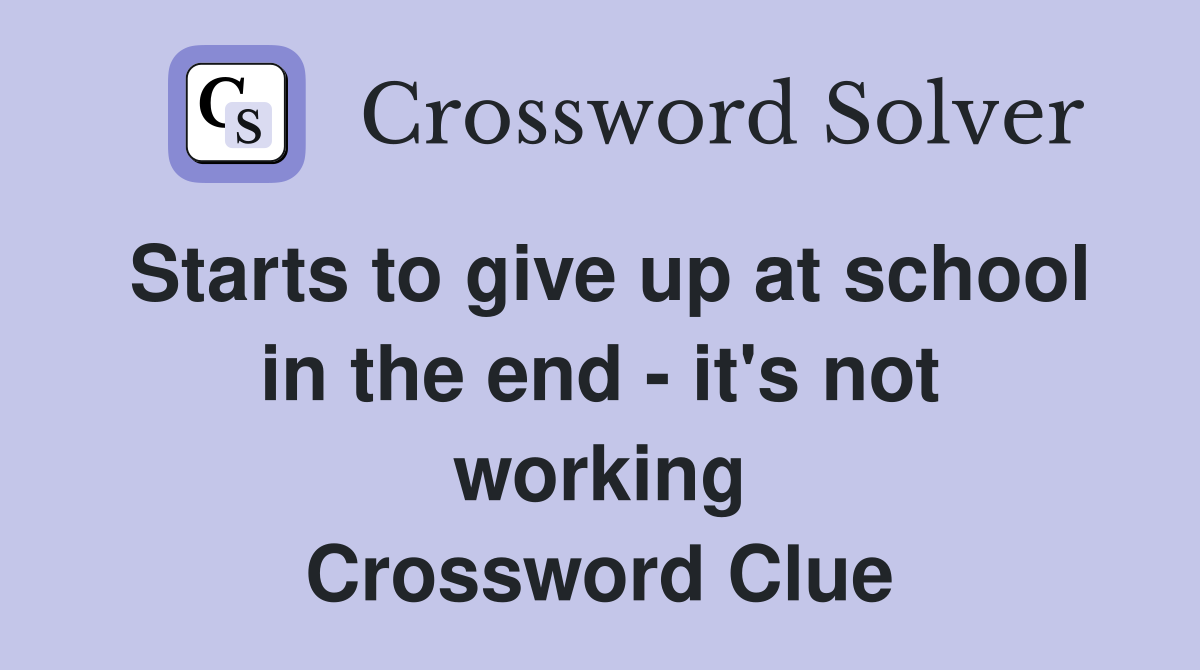 Starts to give up at school in the end - it's not working Crossword Clue