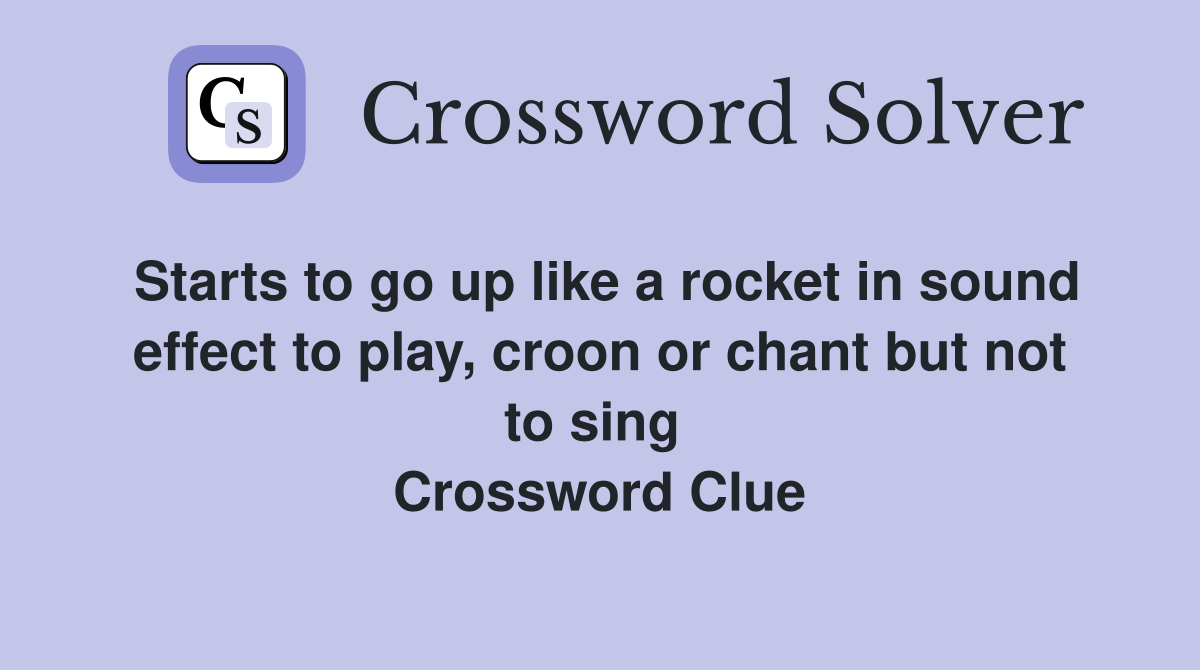 Starts to go up like a rocket in sound effect to play, croon or chant but not to sing  Crossword Clue