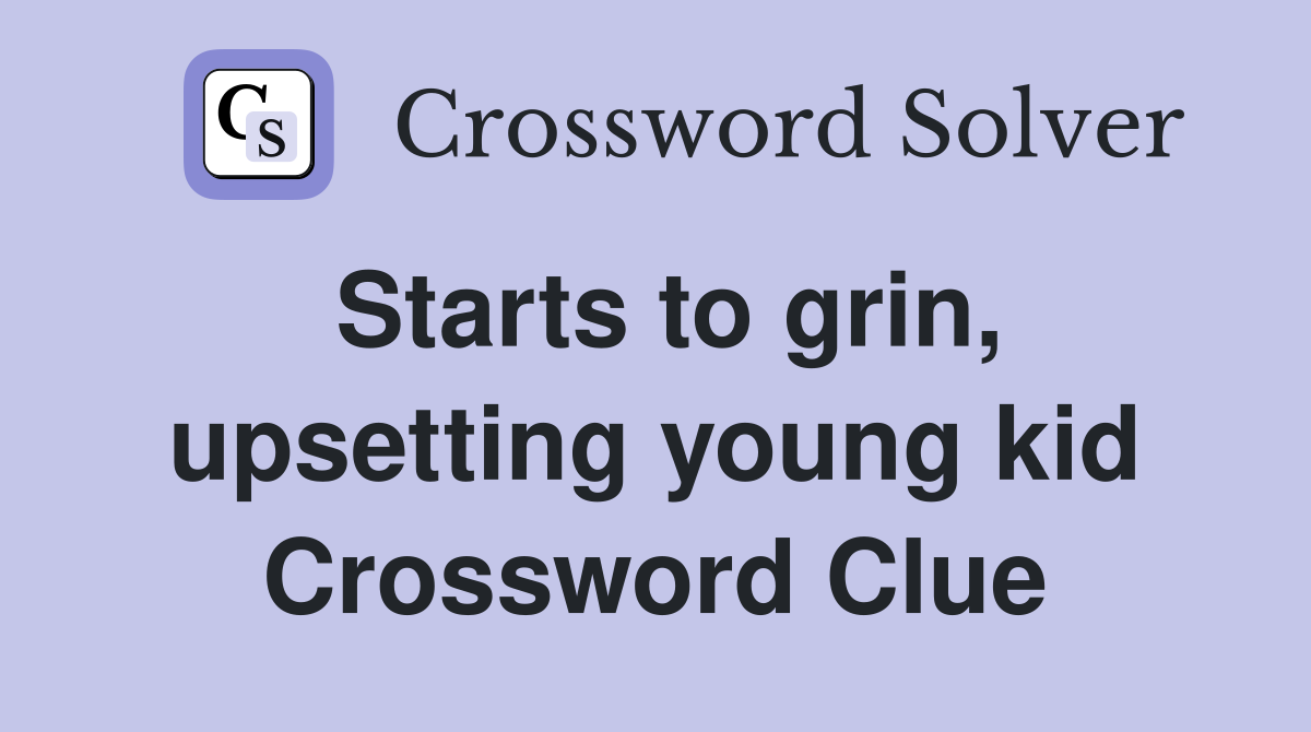 Starts to grin, upsetting young kid Crossword Clue