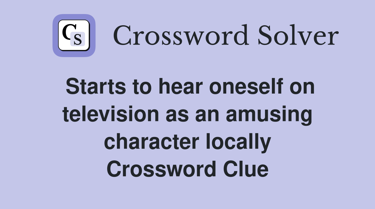 Starts to hear oneself on television as an amusing character locally Crossword Clue