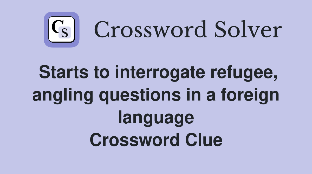 Starts to interrogate refugee, angling questions in a foreign language Crossword Clue