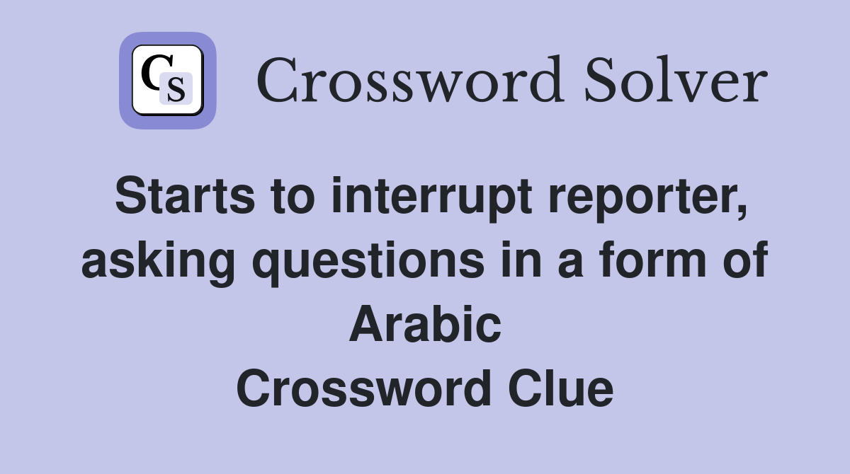 Starts to interrupt reporter, asking questions in a form of Arabic Crossword Clue