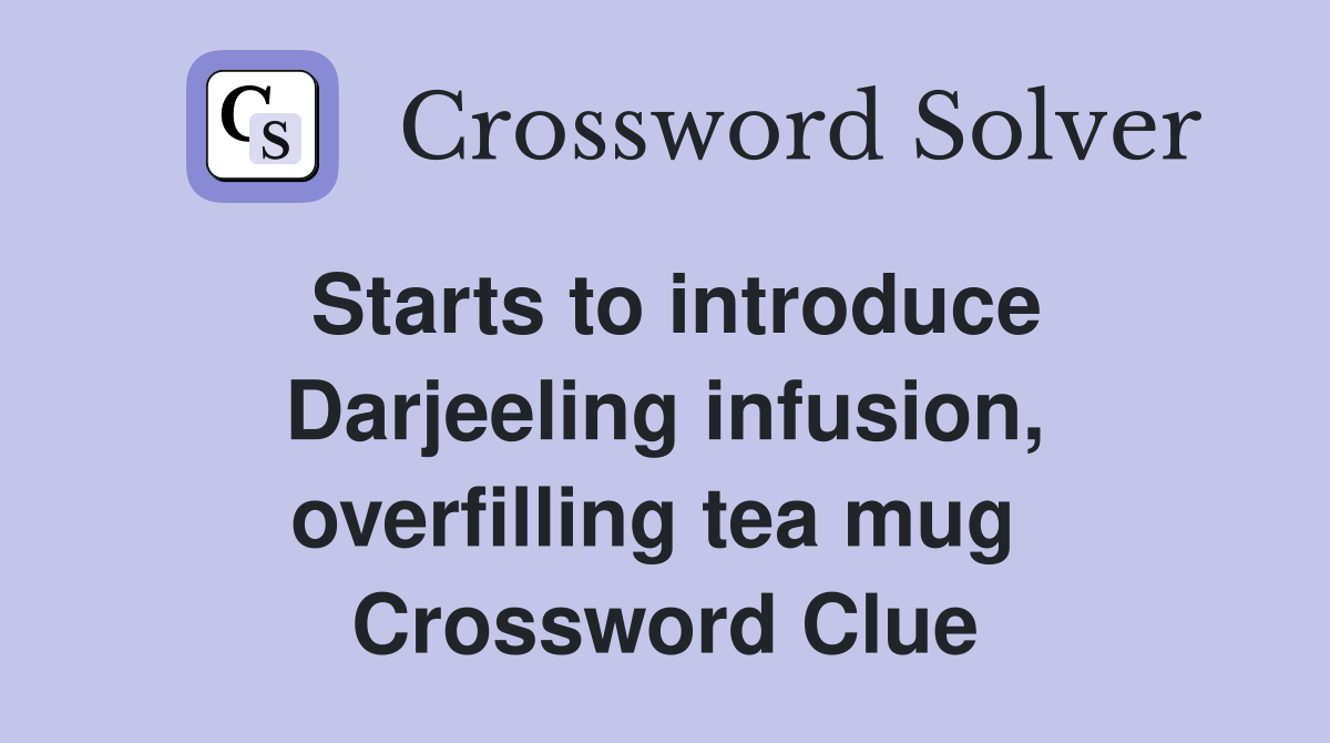 Starts to introduce Darjeeling infusion, overfilling tea mug  Crossword Clue