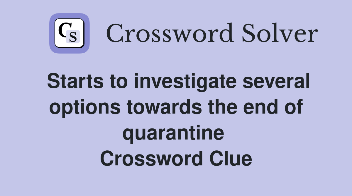 Starts to investigate several options towards the end of quarantine  Crossword Clue