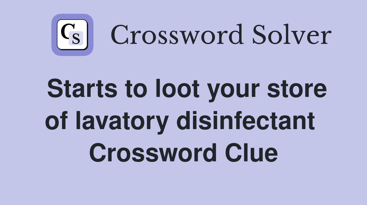 Starts to loot your store of lavatory disinfectant  Crossword Clue