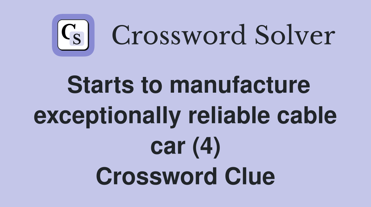 Starts to manufacture exceptionally reliable cable car (4) Crossword Clue