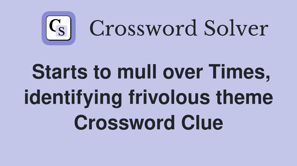 Starts to mull over Times, identifying frivolous theme Crossword Clue