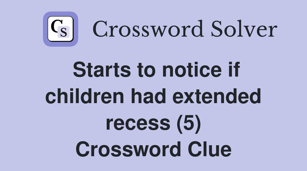 Starts to notice if children had extended recess (5) Crossword Clue
