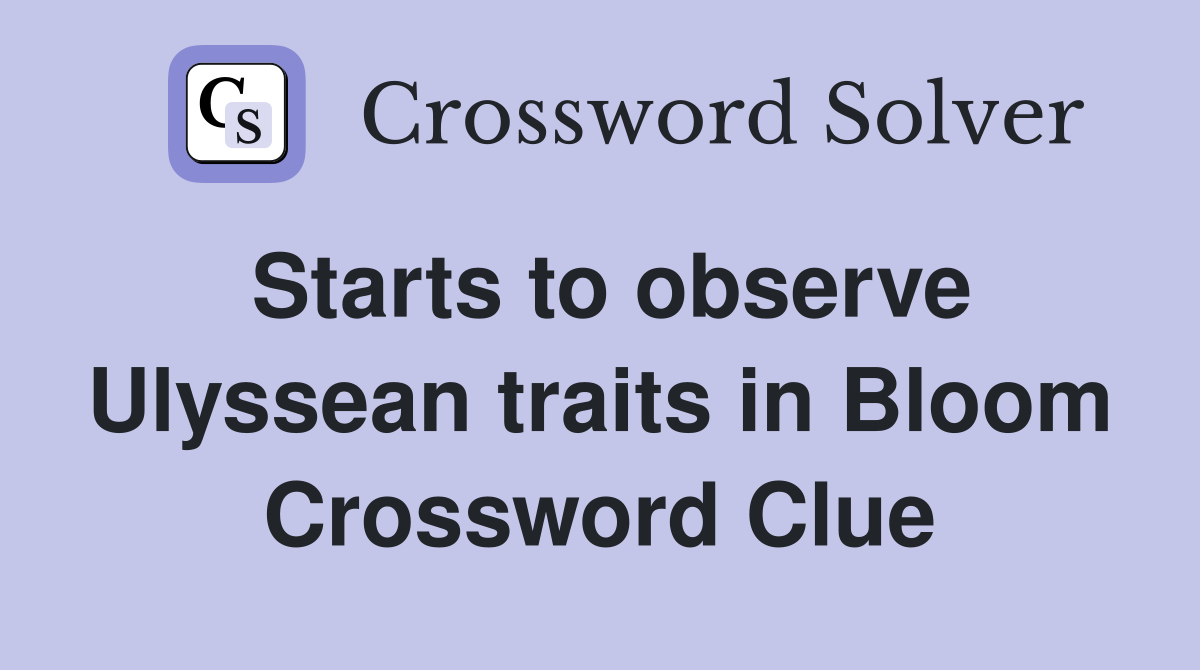 Starts to observe Ulyssean traits in Bloom Crossword Clue Answers