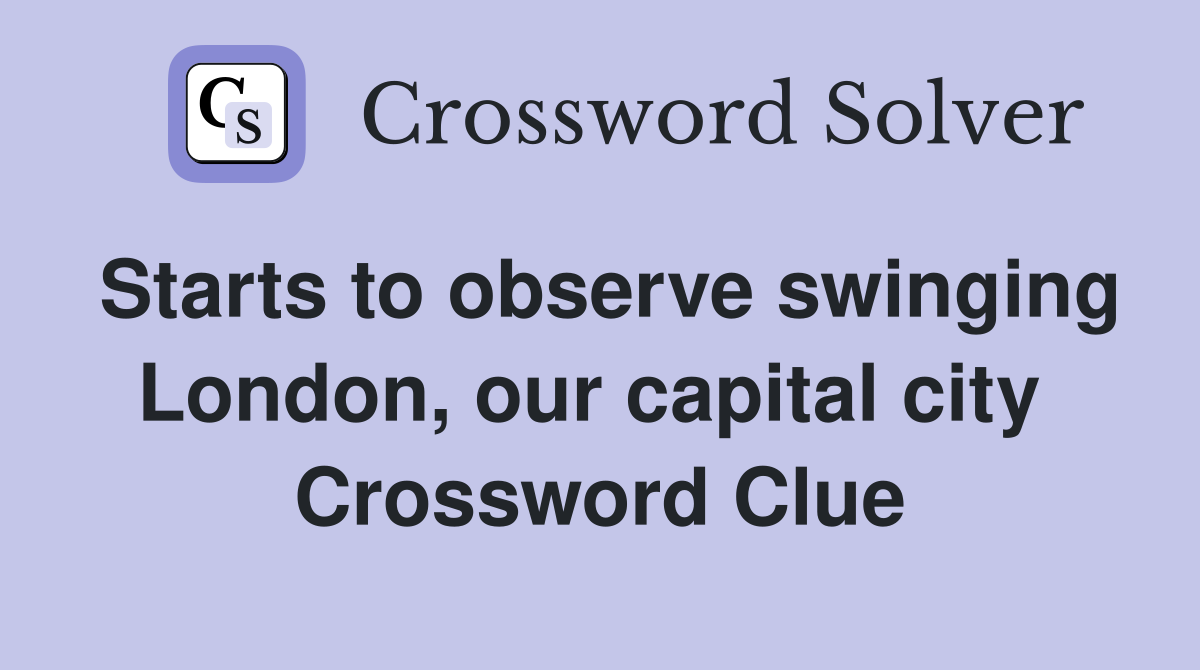Starts to observe swinging London, our capital city  Crossword Clue