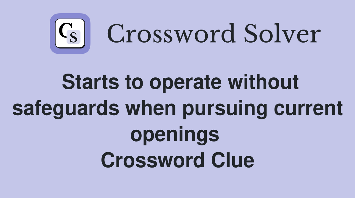 Starts to operate without safeguards when pursuing current openings  Crossword Clue