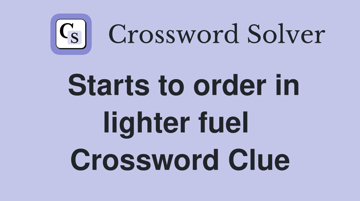 Starts to order in lighter fuel  Crossword Clue