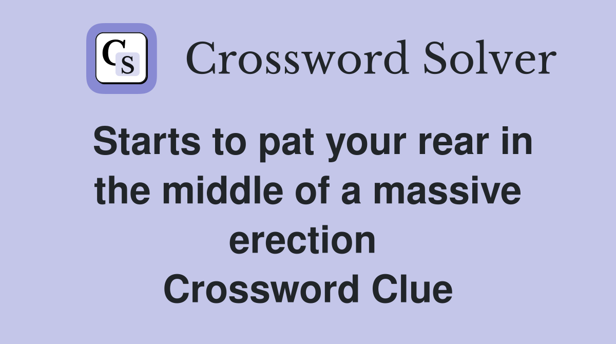 Starts to pat your rear in the middle of a massive erection  Crossword Clue