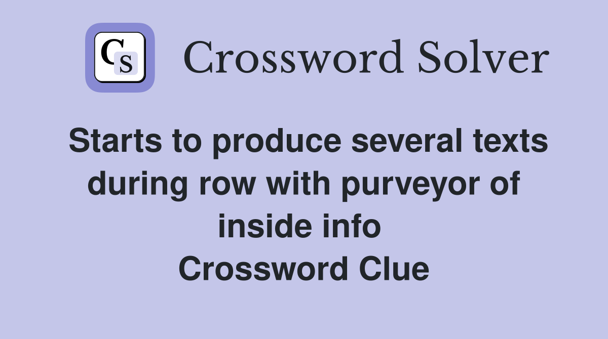 Starts to produce several texts during row with purveyor of inside info  Crossword Clue