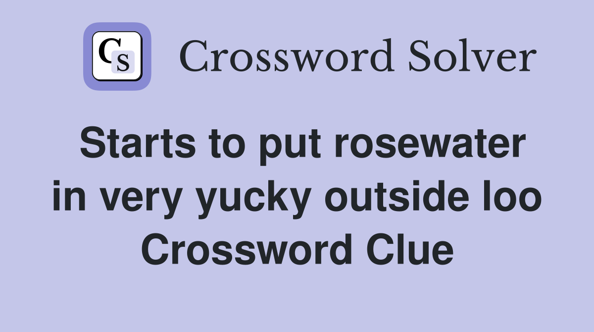 Starts to put rosewater in very yucky outside loo Crossword Clue