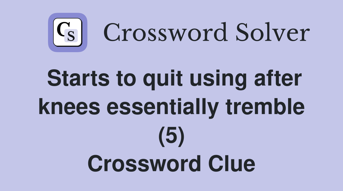 Starts to quit using after knees essentially tremble (5) Crossword Clue