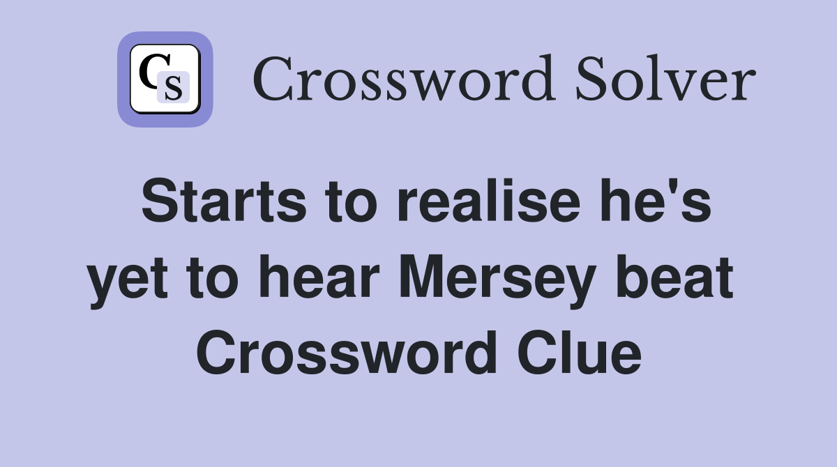 Starts to realise he's yet to hear Mersey beat  Crossword Clue