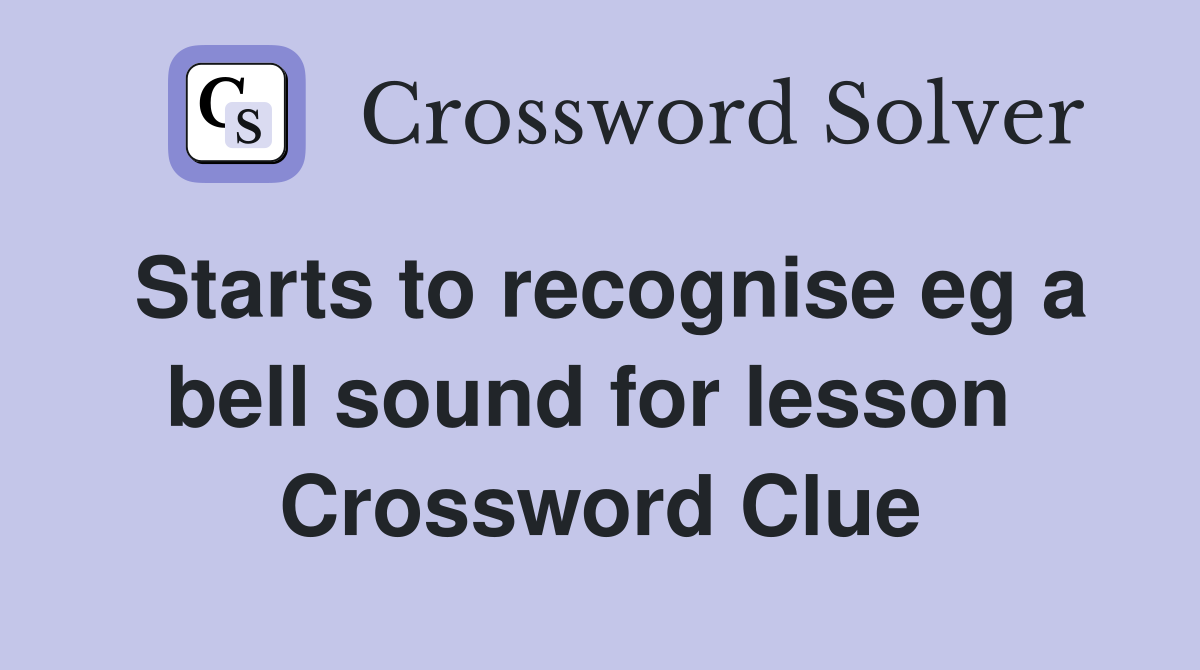 Starts to recognise eg a bell sound for lesson  Crossword Clue