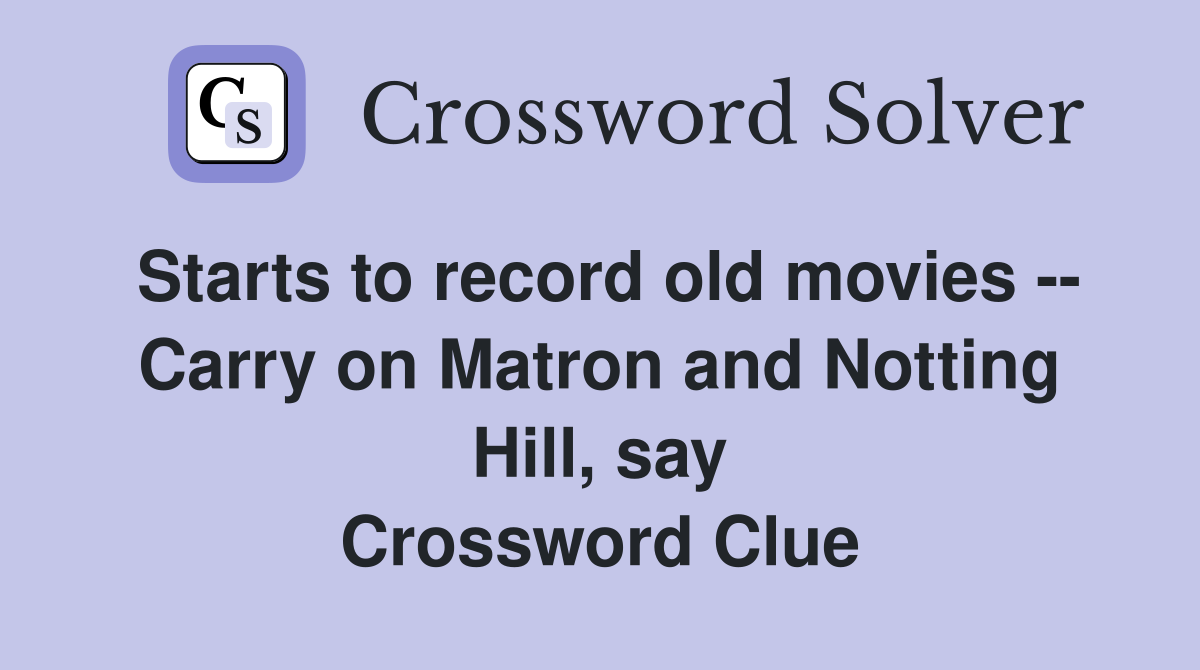 Starts to record old movies -- Carry on Matron and Notting Hill, say Crossword Clue