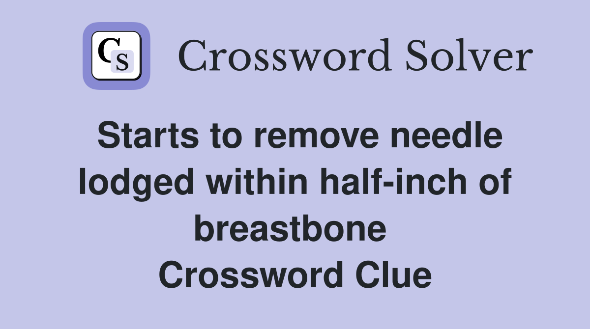 Starts to remove needle lodged within half-inch of breastbone  Crossword Clue