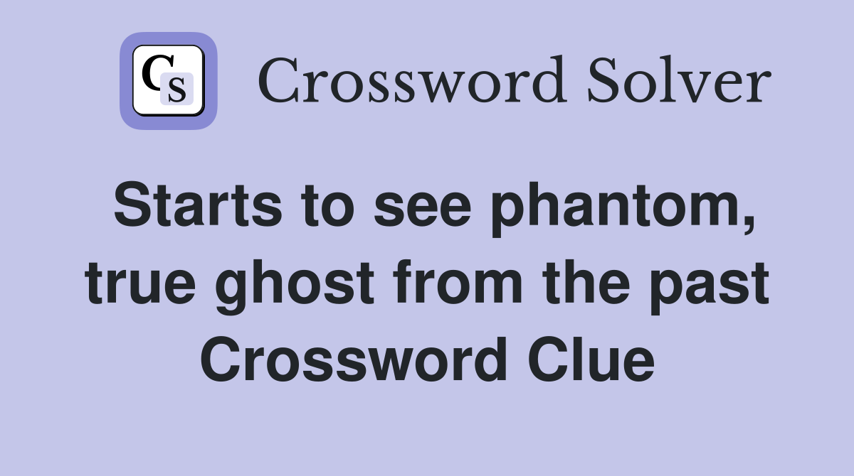 Starts to see phantom, true ghost from the past Crossword Clue