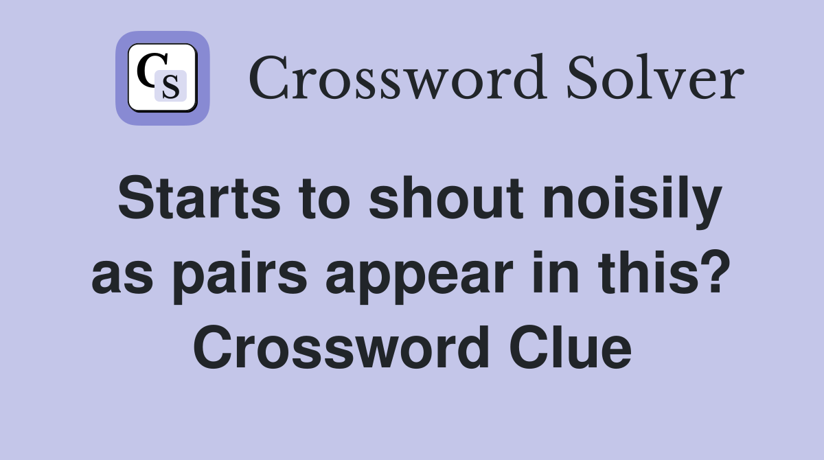 Starts to shout noisily as pairs appear in this? Crossword Clue
