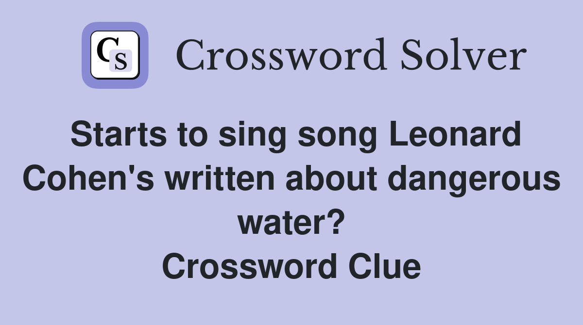 Starts to sing song Leonard Cohen's written about dangerous water? Crossword Clue