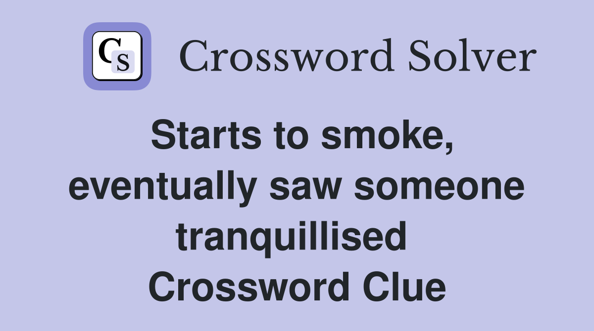 Starts to smoke, eventually saw someone tranquillised  Crossword Clue