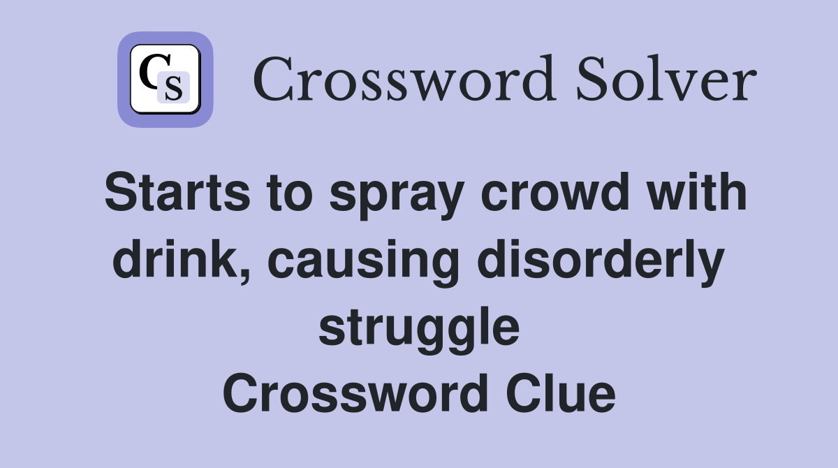 Starts to spray crowd with drink, causing disorderly struggle Crossword Clue