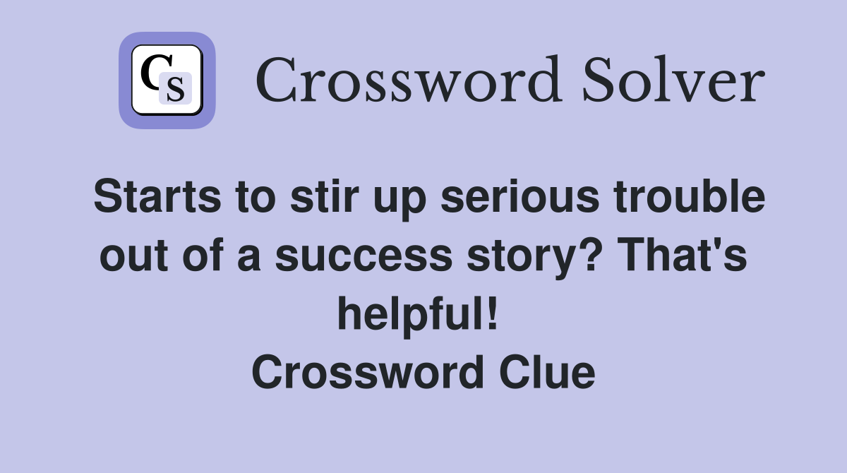 Starts to stir up serious trouble out of a success story? That's helpful!  Crossword Clue