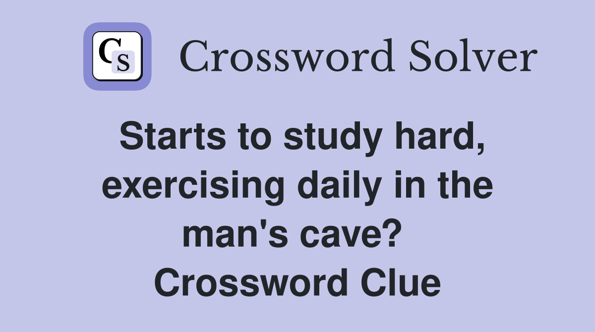 Starts to study hard, exercising daily in the man's cave?  Crossword Clue
