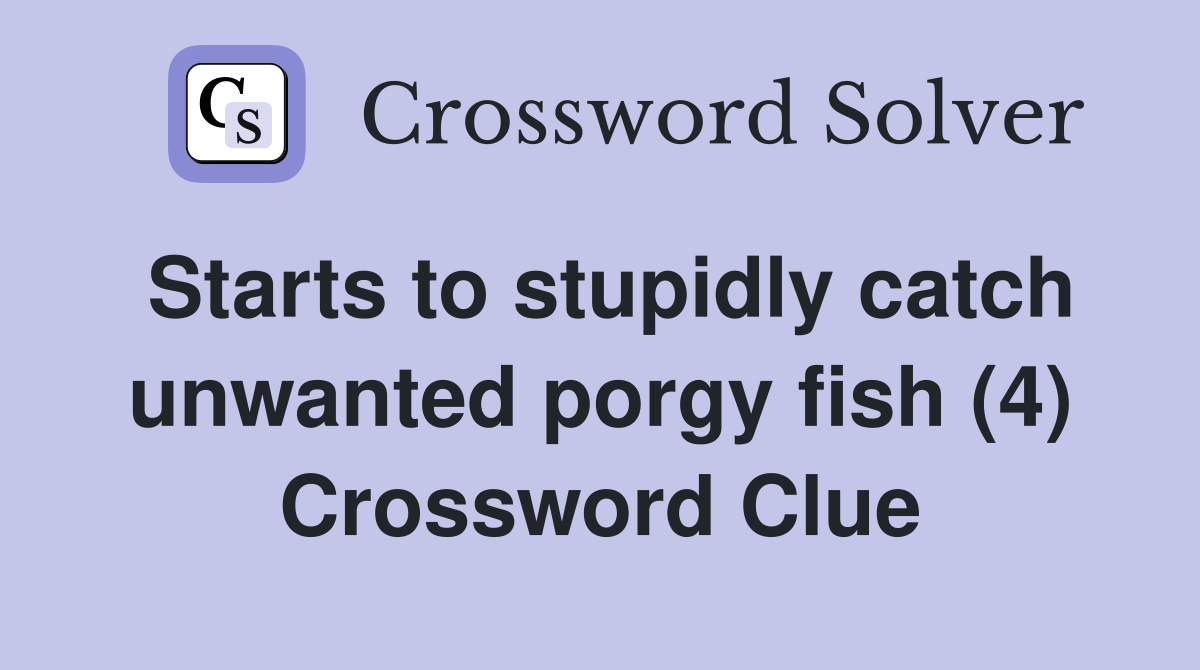 Starts to stupidly catch unwanted porgy fish (4) Crossword Clue