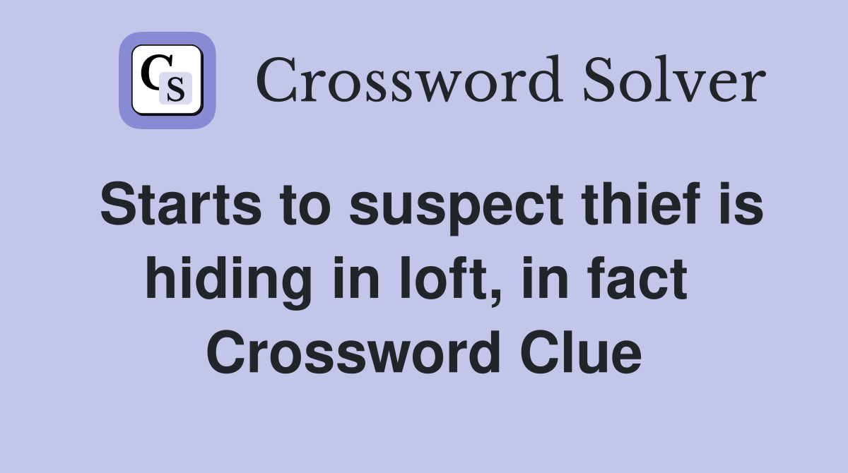 Starts to suspect thief is hiding in loft, in fact  Crossword Clue