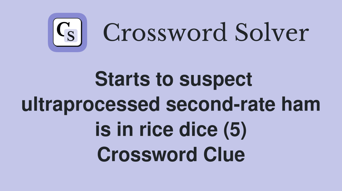 Starts to suspect ultraprocessed second-rate ham is in rice dice (5) Crossword Clue