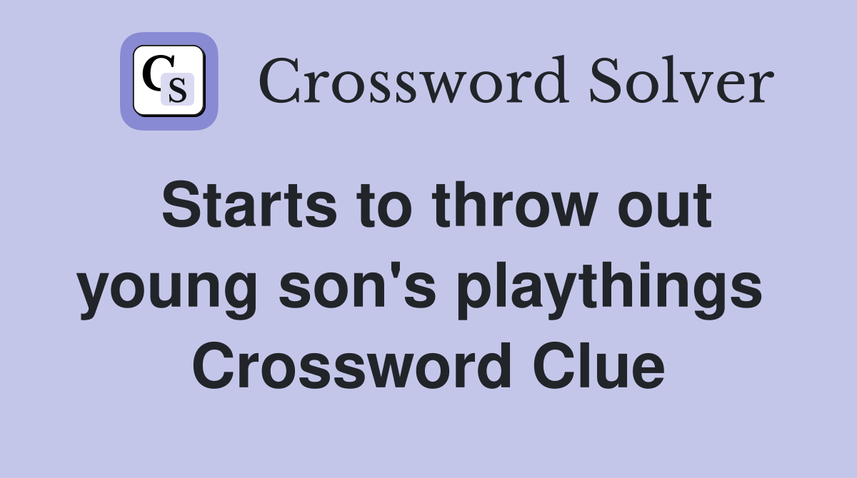 Starts to throw out young son's playthings  Crossword Clue