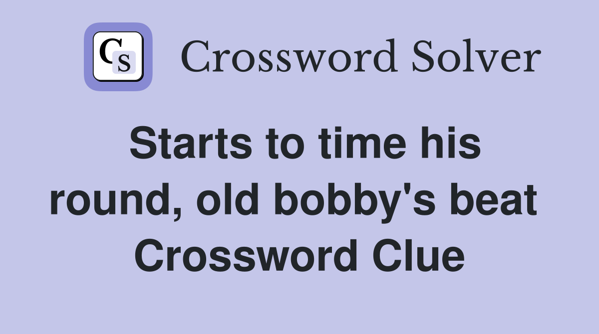 Starts to time his round, old bobby's beat  Crossword Clue