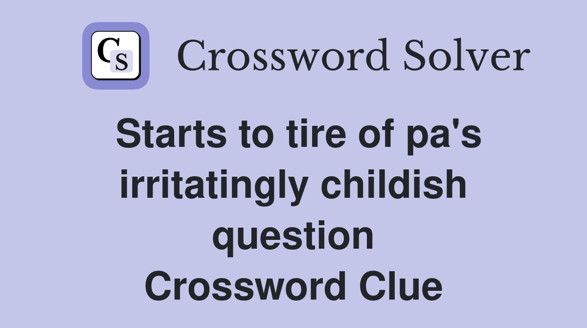 Starts to tire of pa's irritatingly childish question Crossword Clue