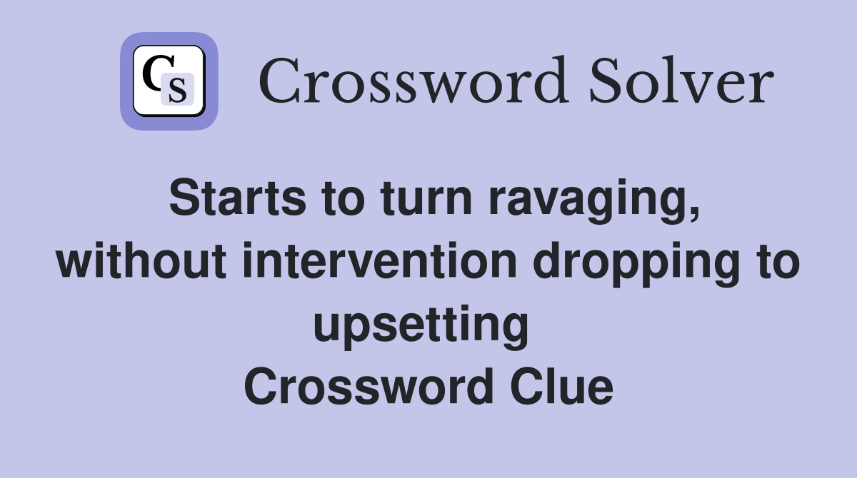 Starts to turn ravaging, without intervention dropping to upsetting  Crossword Clue