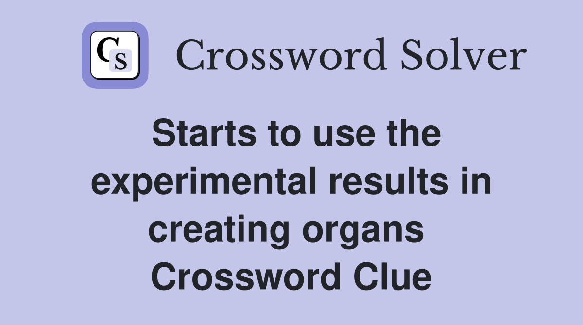Starts to use the experimental results in creating organs  Crossword Clue