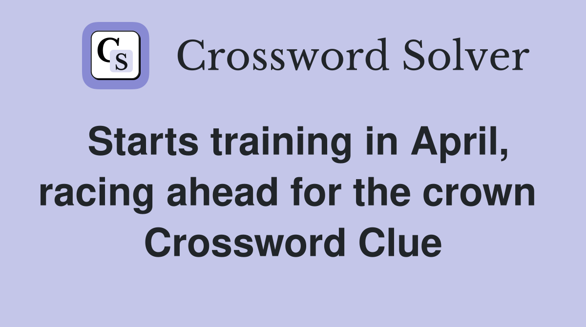 Starts training in April, racing ahead for the crown  Crossword Clue