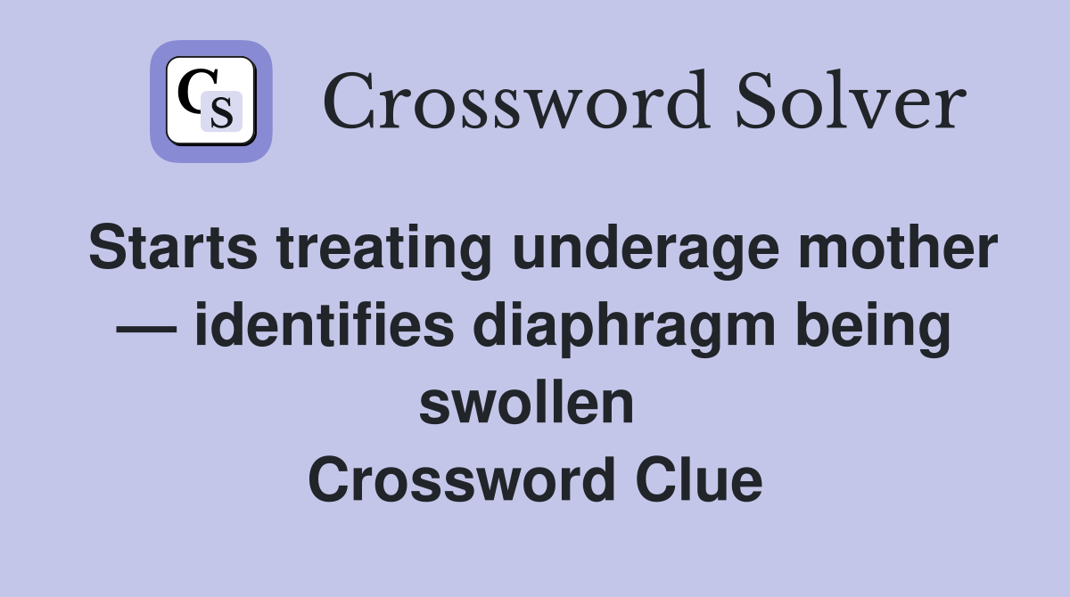Starts treating underage mother — identifies diaphragm being swollen  Crossword Clue