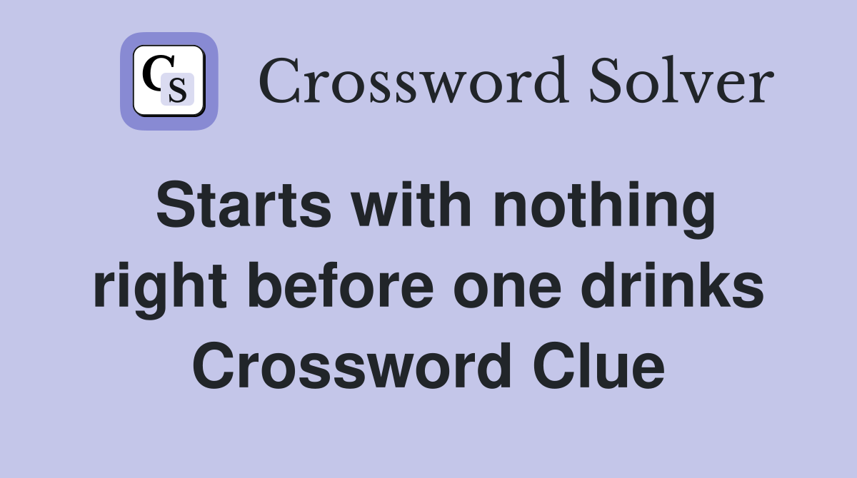 Starts with nothing right before one drinks Crossword Clue