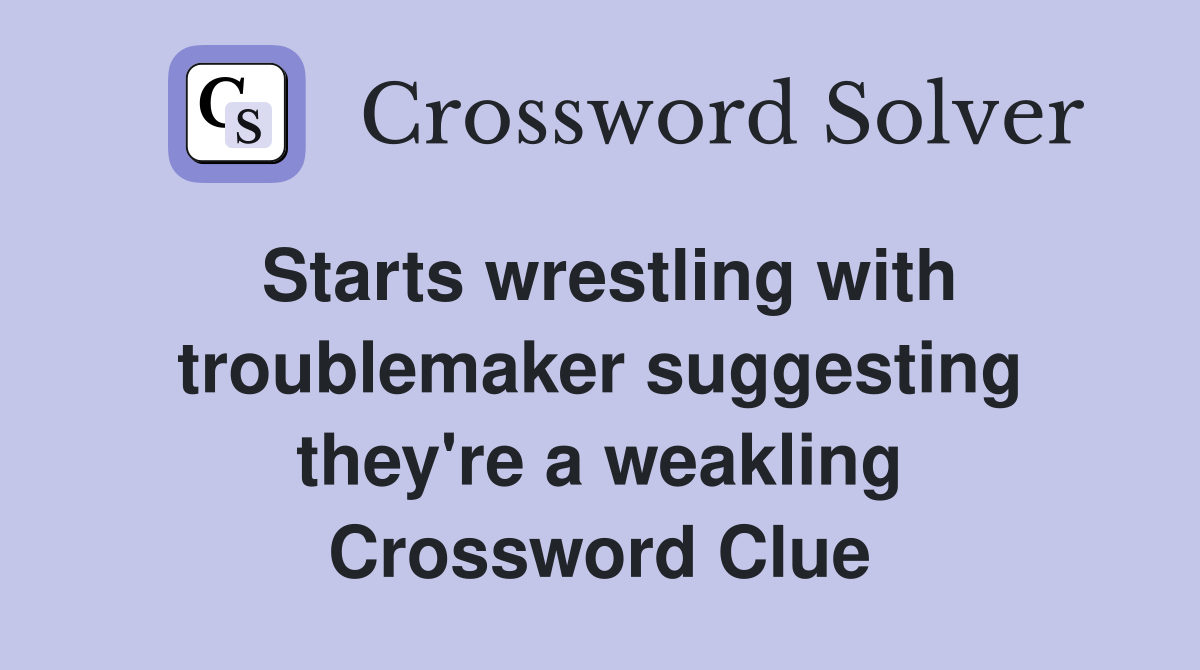 Starts wrestling with troublemaker suggesting they're a weakling Crossword Clue