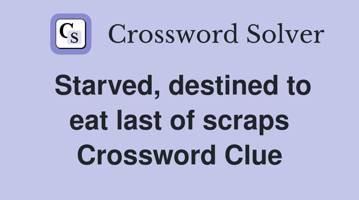Starved, destined to eat last of scraps Crossword Clue
