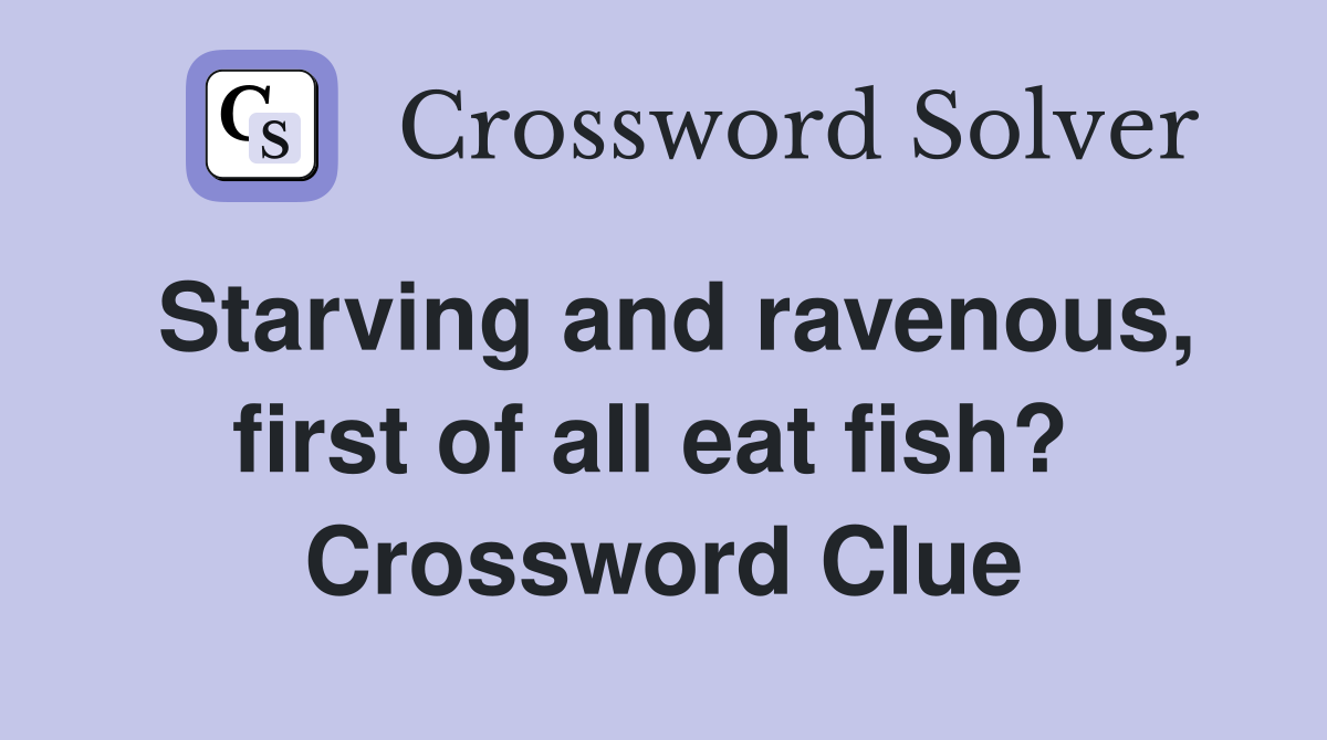 Starving and ravenous, first of all eat fish?  Crossword Clue