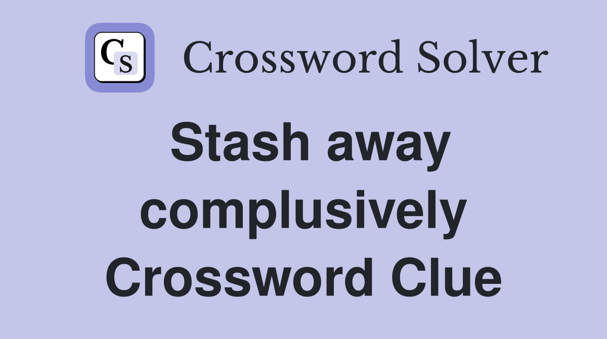 Stash away complusively Crossword Clue