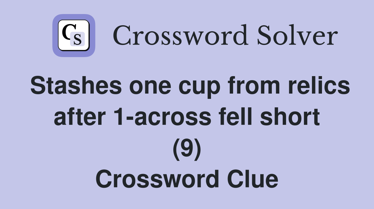 Stashes one cup from relics after 1-across fell short (9) Crossword Clue