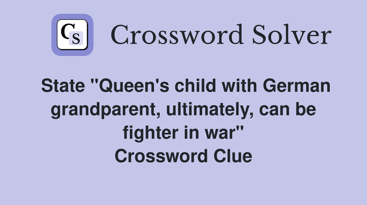 State "Queen's child with German grandparent, ultimately, can be fighter in war" Crossword Clue