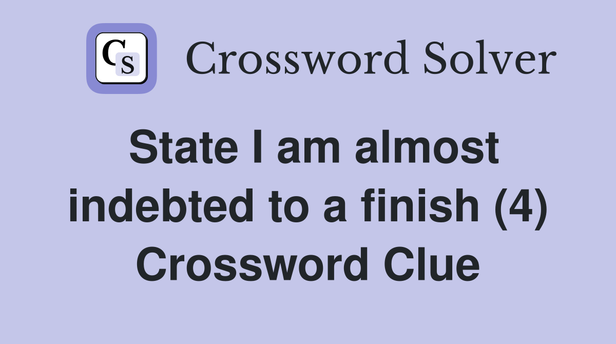 State I am almost indebted to a finish (4) Crossword Clue