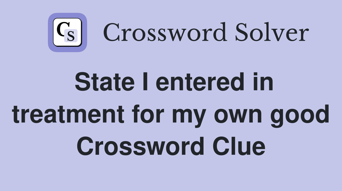 State I entered in treatment for my own good Crossword Clue